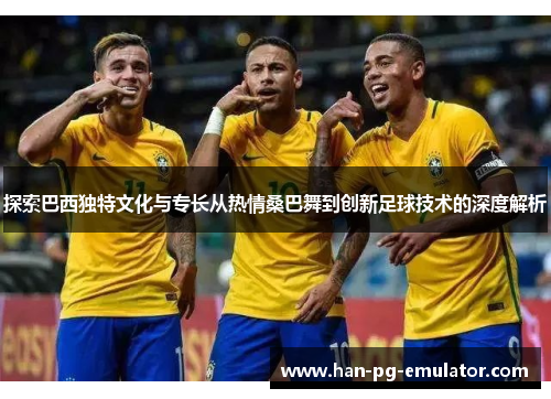 探索巴西独特文化与专长从热情桑巴舞到创新足球技术的深度解析