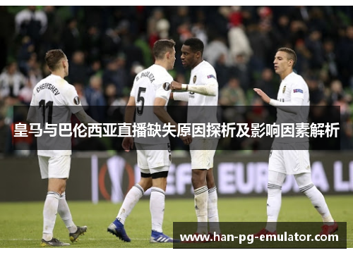 皇马与巴伦西亚直播缺失原因探析及影响因素解析 皇马与巴伦西亚直播缺失原因探析及影响因素解析