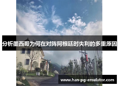 分析墨西哥为何在对阵阿根廷时失利的多重原因 分析墨西哥为何在对阵阿根廷时失利的多重原因