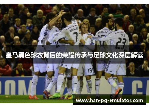 皇马黑色球衣背后的荣耀传承与足球文化深层解读
