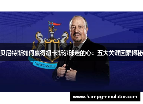 贝尼特斯如何赢得纽卡斯尔球迷的心：五大关键因素揭秘