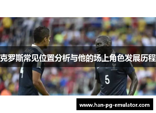 克罗斯常见位置分析与他的场上角色发展历程