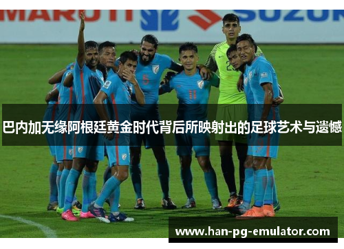 巴内加无缘阿根廷黄金时代背后所映射出的足球艺术与遗憾 巴内加无缘阿根廷黄金时代背后所映射出的足球艺术与遗憾