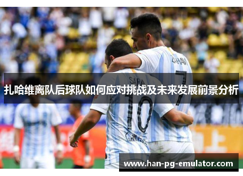 扎哈维离队后球队如何应对挑战及未来发展前景分析