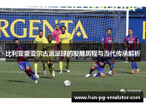 比利亚雷亚尔古派足球的发展历程与当代传承解析 比利亚雷亚尔古派足球的发展历程与当代传承解析