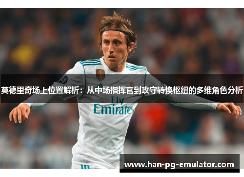 莫德里奇场上位置解析：从中场指挥官到攻守转换枢纽的多维角色分析