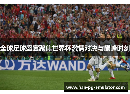 全球足球盛宴聚焦世界杯激情对决与巅峰时刻