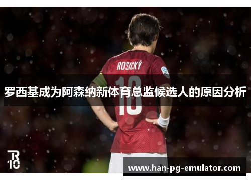 罗西基成为阿森纳新体育总监候选人的原因分析