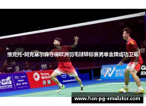 维克托·阿克塞尔森夺得欧洲羽毛球锦标赛男单金牌成功卫冕