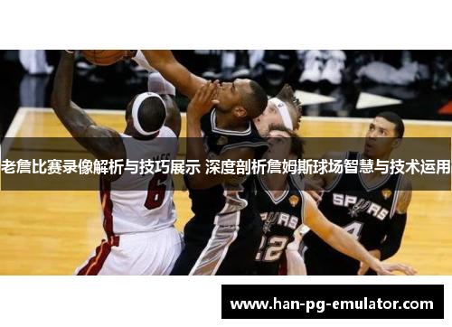老詹比赛录像解析与技巧展示 深度剖析詹姆斯球场智慧与技术运用
