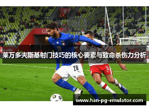 莱万多夫斯基射门技巧的核心要素与致命杀伤力分析