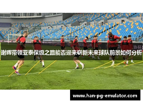 谢晖带领亚泰保级之路能否迎来崭新未来球队前景如何分析