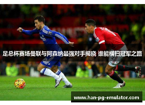 足总杯赛场曼联与阿森纳最强对手揭晓 谁能横扫冠军之路