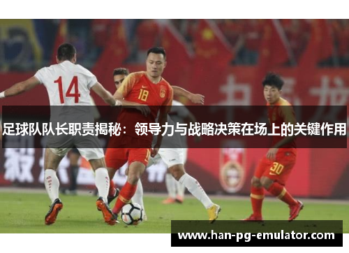 足球队队长职责揭秘：领导力与战略决策在场上的关键作用