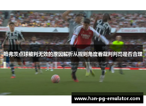 哈弗茨点球被判无效的原因解析从规则角度看裁判判罚是否合理