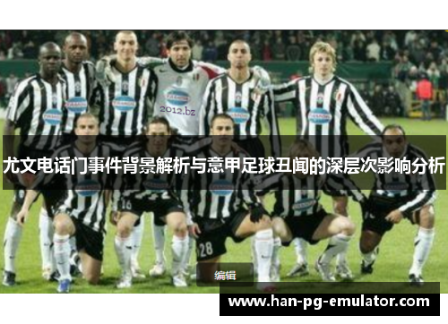 尤文电话门事件背景解析与意甲足球丑闻的深层次影响分析 尤文电话门事件背景解析与意甲足球丑闻的深层次影响分析