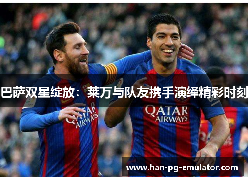 巴萨双星绽放:莱万与队友携手演绎精彩时刻 巴萨双星绽放:莱万与队友携手演绎精彩时刻