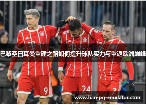 巴黎圣日耳曼重建之路如何提升球队实力与重返欧洲巅峰
