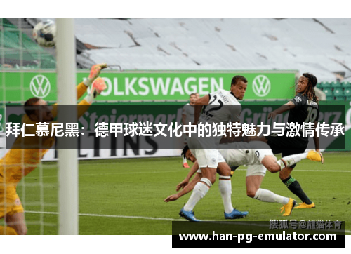 拜仁慕尼黑:德甲球迷文化中的独特魅力与激情传承 拜仁慕尼黑:德甲球迷文化中的独特魅力与激情传承