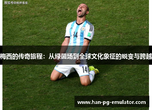 梅西的传奇旅程：从绿茵场到全球文化象征的蜕变与跨越
