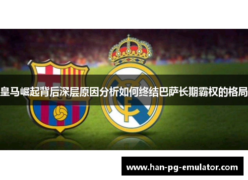 皇马崛起背后深层原因分析如何终结巴萨长期霸权的格局