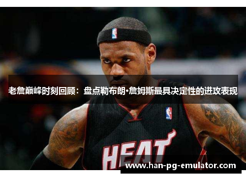 老詹巅峰时刻回顾：盘点勒布朗·詹姆斯最具决定性的进攻表现