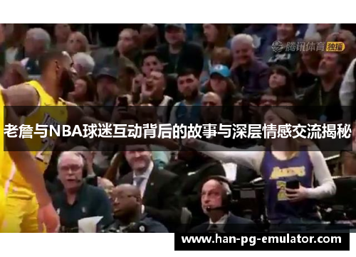 老詹与NBA球迷互动背后的故事与深层情感交流揭秘