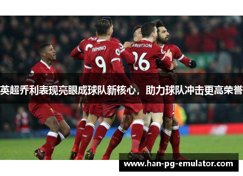 英超乔利表现亮眼成球队新核心，助力球队冲击更高荣誉