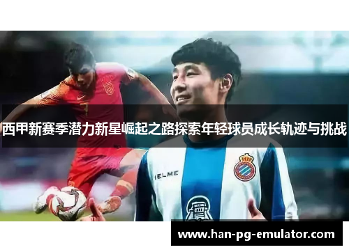 西甲新赛季潜力新星崛起之路探索年轻球员成长轨迹与挑战