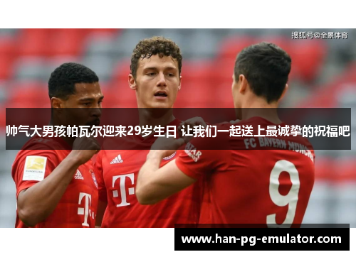帅气大男孩帕瓦尔迎来29岁生日 让我们一起送上最诚挚的祝福吧