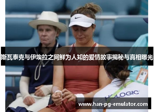 斯瓦泰克与伊埃拉之间鲜为人知的爱情故事揭秘与真相曝光