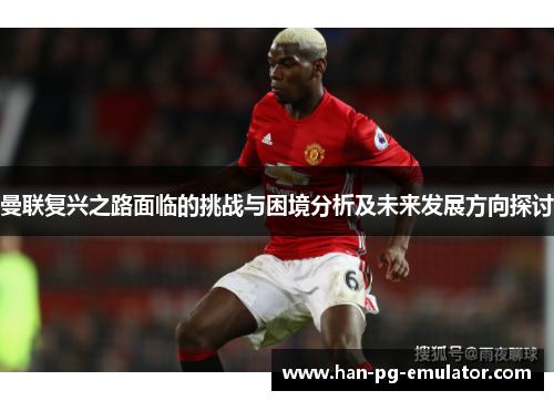 曼联复兴之路面临的挑战与困境分析及未来发展方向探讨