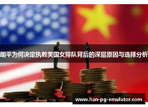 朗平为何决定执教美国女排队背后的深层原因与选择分析 朗平为何决定执教美国女排队背后的深层原因与选择分析