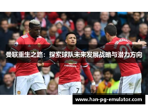 曼联重生之路:探索球队未来发展战略与潜力方向 曼联重生之路:探索球队未来发展战略与潜力方向
