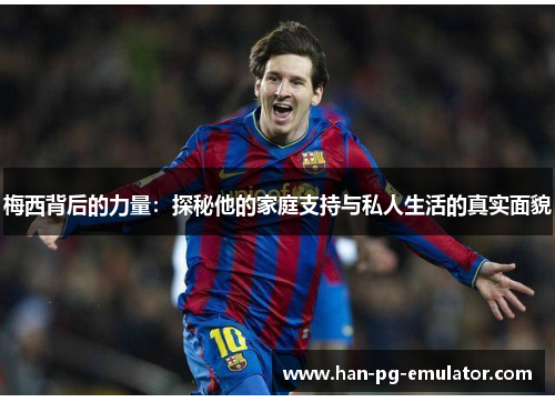 梅西背后的力量：探秘他的家庭支持与私人生活的真实面貌