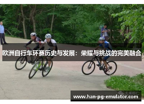 欧洲自行车环赛历史与发展：荣耀与挑战的完美融合