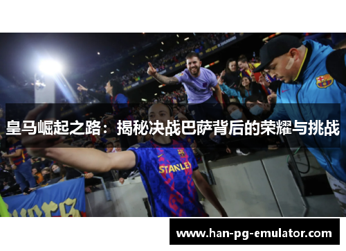 皇马崛起之路：揭秘决战巴萨背后的荣耀与挑战