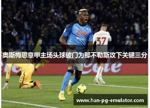 奥斯梅恩意甲主场头球破门为那不勒斯攻下关键三分 奥斯梅恩意甲主场头球破门为那不勒斯攻下关键三分