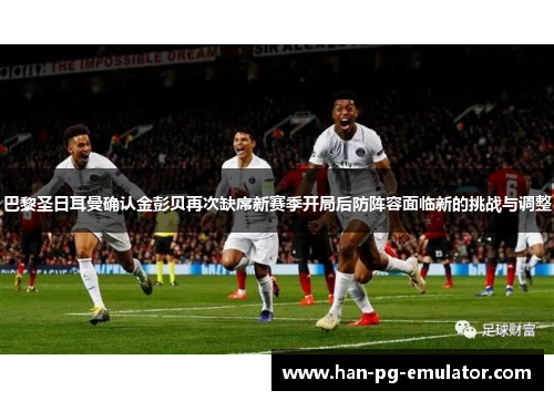 巴黎圣日耳曼确认金彭贝再次缺席新赛季开局后防阵容面临新的挑战与调整 巴黎圣日耳曼确认金彭贝再次缺席新赛季开局后防阵容面临新的挑战与调整