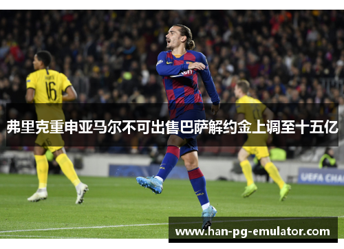 弗里克重申亚马尔不可出售巴萨解约金上调至十五亿 弗里克重申亚马尔不可出售巴萨解约金上调至十五亿