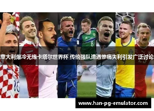 意大利爆冷无缘卡塔尔世界杯 传统强队遭遇惨痛失利引发广泛讨论 意大利爆冷无缘卡塔尔世界杯 传统强队遭遇惨痛失利引发广泛讨论