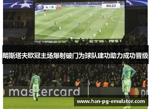 朗斯塔夫欧冠主场爆射破门为球队建功助力成功晋级