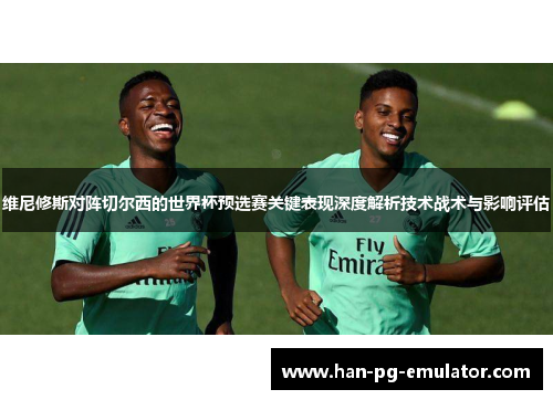 维尼修斯对阵切尔西的世界杯预选赛关键表现深度解析技术战术与影响评估 维尼修斯对阵切尔西的世界杯预选赛关键表现深度解析技术战术与影响评估