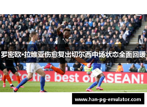 罗密欧·拉维亚伤愈复出切尔西中场状态全面回暖 罗密欧·拉维亚伤愈复出切尔西中场状态全面回暖