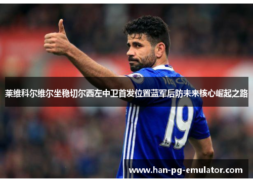 莱维科尔维尔坐稳切尔西左中卫首发位置蓝军后防未来核心崛起之路
