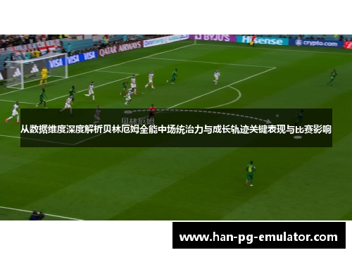 从数据维度深度解析贝林厄姆全能中场统治力与成长轨迹关键表现与比赛影响 从数据维度深度解析贝林厄姆全能中场统治力与成长轨迹关键表现与比赛影响