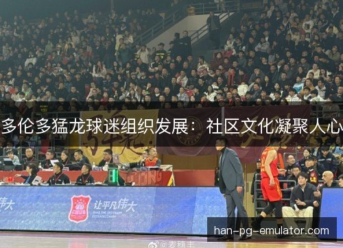 多伦多猛龙球迷组织发展:社区文化凝聚人心 多伦多猛龙球迷组织发展:社区文化凝聚人心